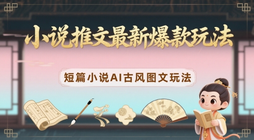 小说推文最新爆款玩法，短篇小说AI古风图文玩法 - 冒泡网赚