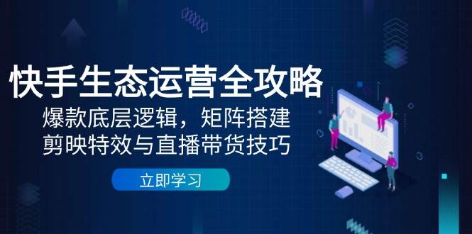 快手生态运营全攻略：爆款底层逻辑，矩阵搭建，剪映特效与直播带货技巧 - 福缘创业网