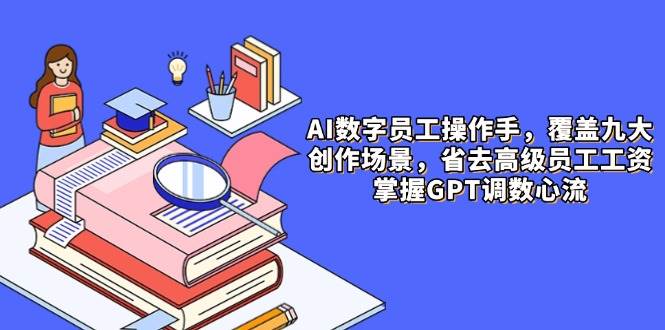 AI数字员工操作手，9大场景内容创作，省去高级员工工资，掌握GPT调数心流 - 福缘创业网