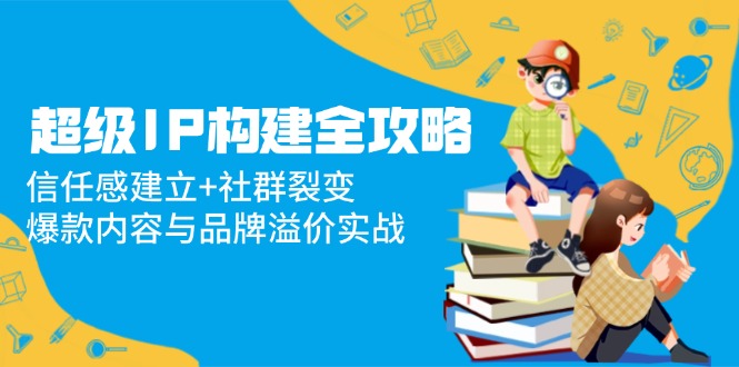 超级IP构建全攻略：信任感建立+社群裂变，爆款内容与品牌溢价实战 - 中创网
