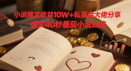 小说推文收益10W+私董会大佬分享，虐文40秒番茄小说玩法 - 冒泡网赚