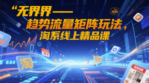 无界-趋势流量矩阵玩法,淘系线上精品课-紫橙网创项目网