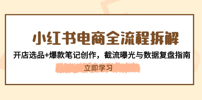 小红书电商全流程拆解：开店选品+爆款笔记创作，截流曝光与数据复盘指南 - 中创网