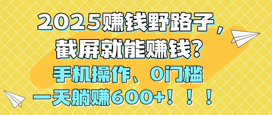 2025赚钱野路子，截屏就能赚钱？手机操作0门槛，一天躺赚600+！！！ - 中创网