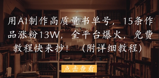 用AI制作高质量书单号，15条作品涨粉13W，全平台爆火，免费教程快来抄(附详细教程) - 冒泡网赚
