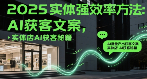 2025实体强效率方法：AI批量产出获客文案，实体店AI获客秘籍 - 冒泡网赚