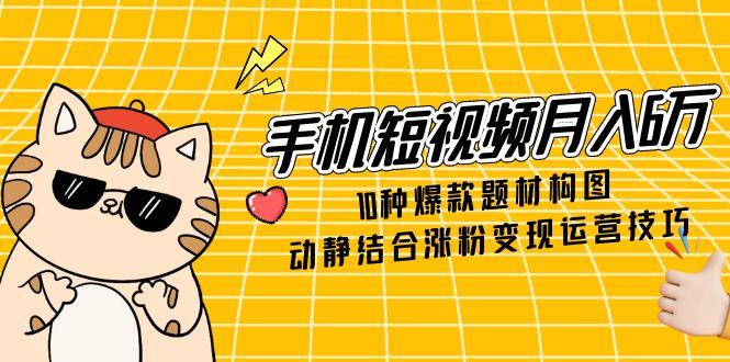 手机短视频月入6万，10种爆款题材构图，动静结合涨粉变现运营技巧 - 中创网