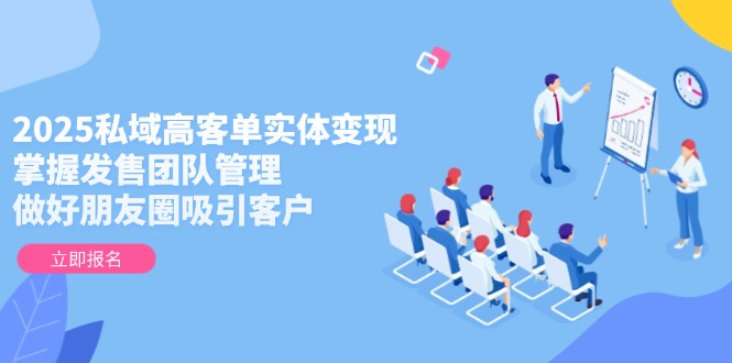 2025私域高客单实体变现，掌握发售团队管理，做好朋友圈吸引客户 - 中创网