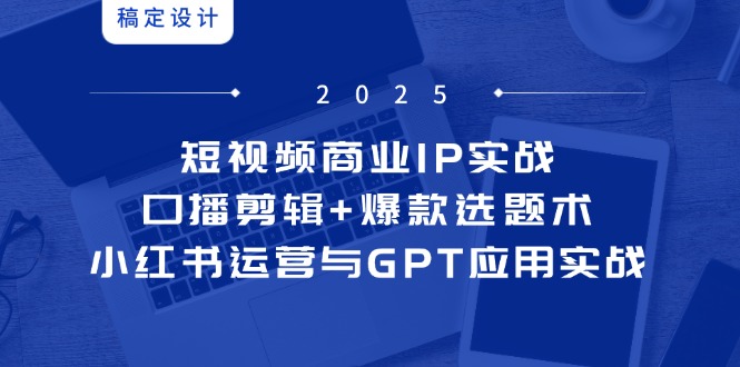 短视频商业IP实战6期：口播剪辑+爆款选题术，小红书运营与GPT应用实战 - 中创网
