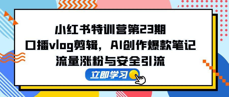 小红书特训营第23期，口播vlog剪辑，AI创作爆款笔记，流量涨粉与安全引流 - 中创网