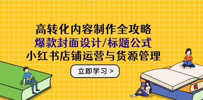 高转化内容制作全攻略：爆款封面设计/标题公式，小红书店铺运营与货源管理 - 福缘创业网