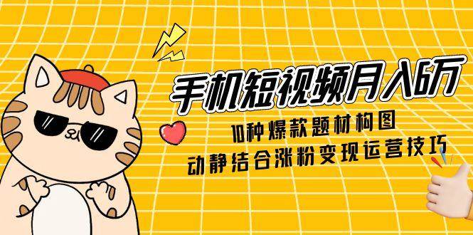 手机短视频月入6万，10种爆款题材构图，动静结合涨粉变现运营技巧 - 福缘创业网