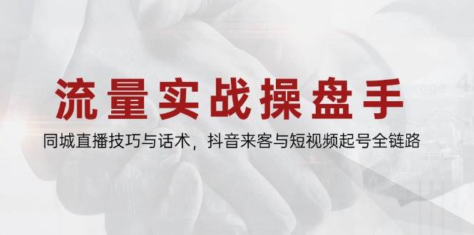 流量实战操盘手，同城直播技巧与话术，抖音来客与短视频起号全链路 - 福缘创业网