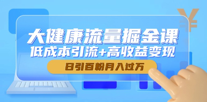 大健康流量掘金课，低成本引流+高收益变现，日引百粉月入过万 - 中创网