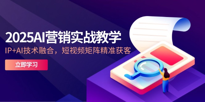 2025AI营销实战教学-5月，IP+AI技术融合，短视频矩阵精准获客 - 中创网