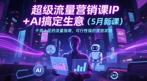 超级流量营销课IP+AI搞定生意（5月新课）干货十足的流量指南，可行性强的提效攻略 - 冒泡网赚