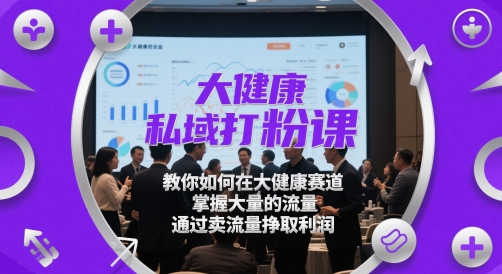 大健康私域打粉课，​教你如何在大健康赛道，掌握大量的流量，通过卖流量挣取利润 - 冒泡网赚