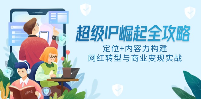超级IP崛起全攻略，定位+内容力构建，网红转型与商业变现实战 - 中创网