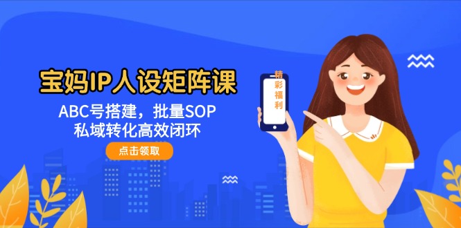 宝妈IP人设矩阵课：ABC号搭建，批量SOP，私域转化高效闭环 - 中创网