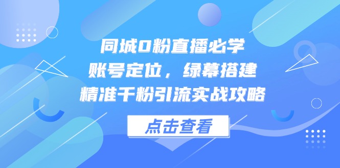 同城0粉直播必学，账号定位，绿幕搭建，精准千粉引流实战攻略 - 中创网