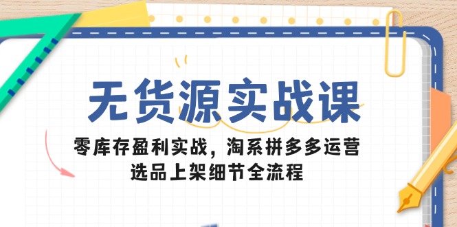 无货源实战课：零库存盈利实战，淘系拼多多运营，选品上架细节全流程 - 中创网
