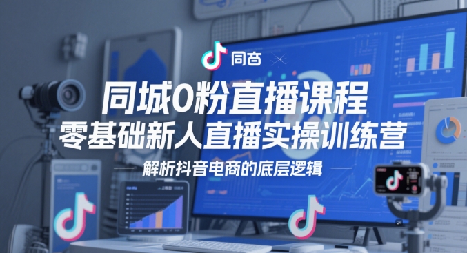 同城0粉直播课程，零基础新人直播实操训练营，解析抖音电商的底层逻辑 - 冒泡网赚