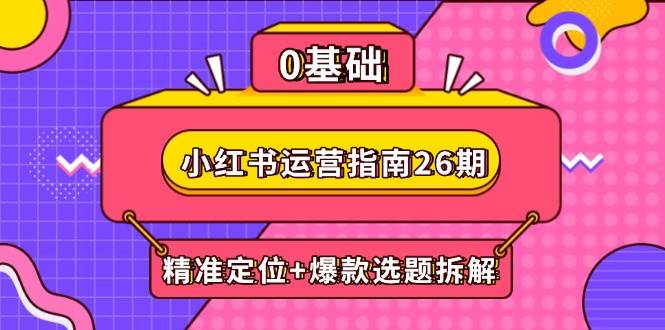 小红书运营指南26期：精准定位+爆款选题拆解,DeepSeek辅助创作与电商变现 - 福缘创业网