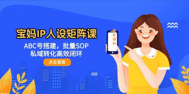 宝妈IP人设矩阵课：ABC号搭建，批量SOP，私域转化高效闭环 - 福缘创业网