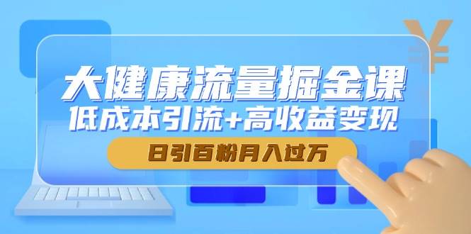大健康流量掘金课，低成本引流+高收益变现，日引百粉月入过万 - 福缘创业网