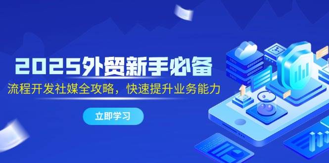 2025外贸新手必备，流程开发社媒全攻略，快速提升业务能力 - 福缘创业网