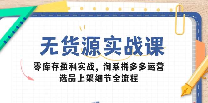 无货源实战课：零库存盈利实战，淘系拼多多运营，选品上架细节全流程 - 福缘创业网
