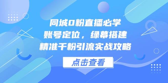 同城0粉直播必学，账号定位，绿幕搭建，精准千粉引流实战攻略 - 福缘创业网