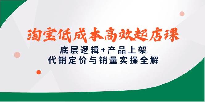 淘宝低成本高效起店课，底层逻辑+产品上架，代销定价与销量实操全解 - 福缘创业网