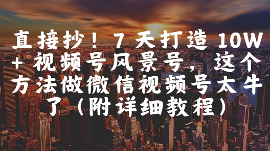 直接抄！7 天打造 10W + 视频号风景号，这个方法做微信视频号太牛了(附详细教程) - 冒泡网赚
