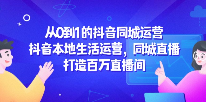 从0到1的抖音同城运营，抖音本地生活运营，同城直播，打造百万直播间 - 中创网