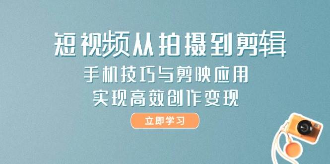短视频从拍摄到剪辑，手机技巧与剪映应用，实现高效创作变现 - 福缘创业网