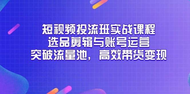 短视频投流班实战课程，选品剪辑与账号运营，突破流量池，高效带货变现 - 福缘创业网
