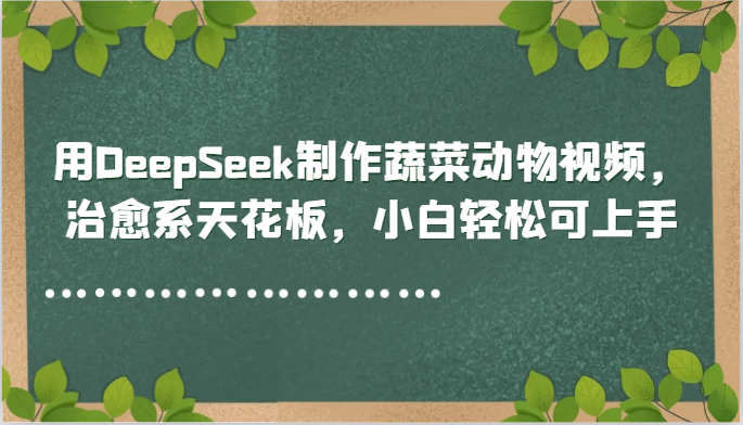 用DeepSeek制作蔬菜动物视频，治愈系天花板，小白轻松可上手 - 福缘创业网