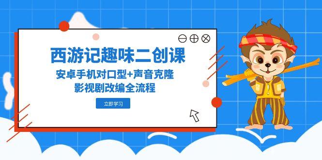 西游记趣味二创课，安卓手机对口型+声音克隆，影视剧改编全流程 - 中创网