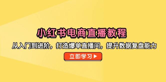 小红书电商直播教程，从入门到进阶，打造爆单直播间，提升数据复盘能力 - 福缘创业网
