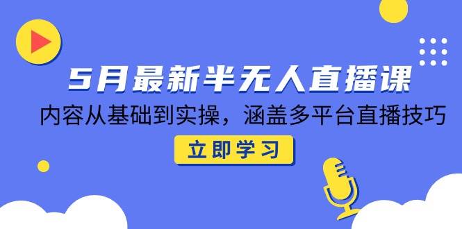 5月最新半无人直播课，内容从基础到实操，涵盖多平台直播技巧 - 福缘创业网