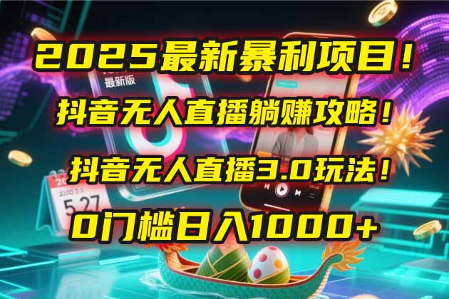 2025最新暴利项目！抖音无人直播躺赚攻略！抖音无人直播3.0玩法！0门槛... - 中创网