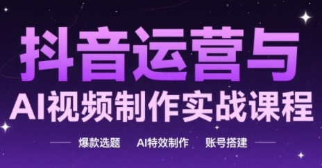 抖音运营与AI视频制作实战课程，爆款选题-AI特效制作-账号搭建 - 冒泡网赚