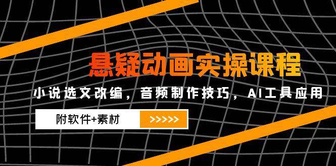 悬疑动画实操课程，小说选文改编，音频制作技巧，AI工具应用 - 福缘创业网