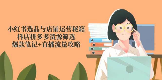 小红书选品与店铺运营秘籍，抖店拼多多货源筛选，爆款笔记+直播流量攻略 - 福缘创业网