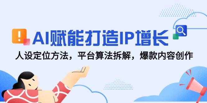 AI赋能打造IP增长，人设定位方法，平台算法拆解，爆款内容创作 - 福缘创业网