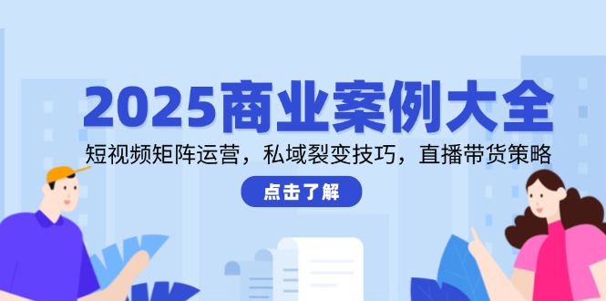 2025商业案例大全，短视频矩阵运营，私域裂变技巧，直播带货策略 - 中创网