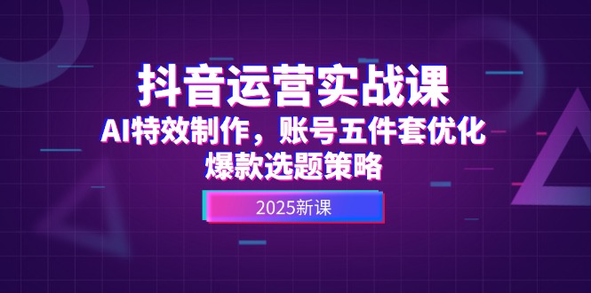 抖音运营实战课，AI特效制作，账号五件套优化，爆款选题策略 - 中创网
