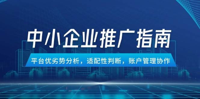 中小企业竞价推广指南，平台优劣势分析，适配性判断，账户管理协作 - 福缘创业网