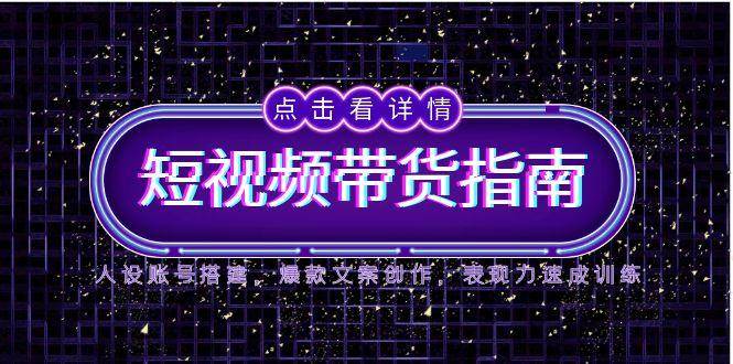 2025短视频带货指南，人设账号搭建，爆款文案创作，表现力速成训练 - 福缘创业网